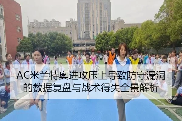 AC米兰特奥进攻压上导致防守漏洞的数据复盘与战术得失全景解析
