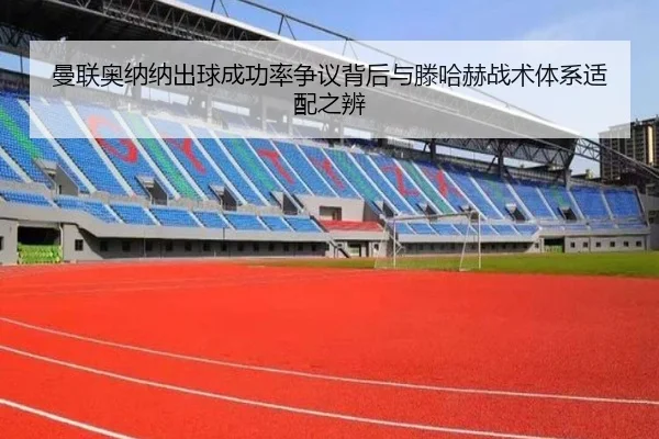 曼联奥纳纳出球成功率争议背后与滕哈赫战术体系适配之辨