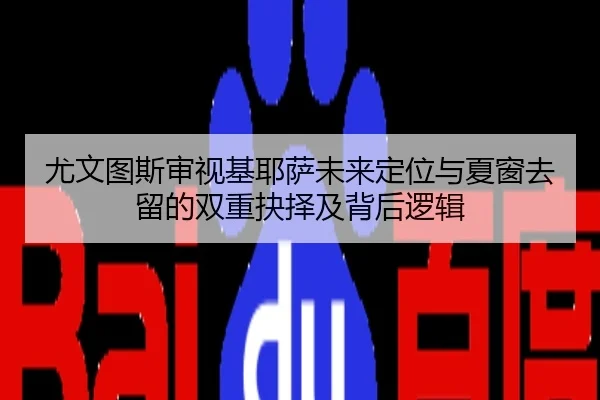 尤文图斯审视基耶萨未来定位与夏窗去留的双重抉择及背后逻辑