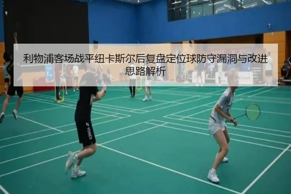 利物浦客场战平纽卡斯尔后复盘定位球防守漏洞与改进思路解析