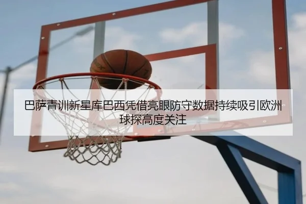 巴萨青训新星库巴西凭借亮眼防守数据持续吸引欧洲球探高度关注