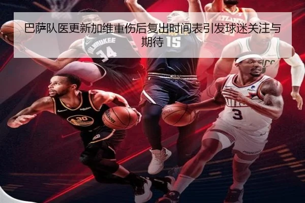 巴萨队医更新加维重伤后复出时间表引发球迷关注与期待