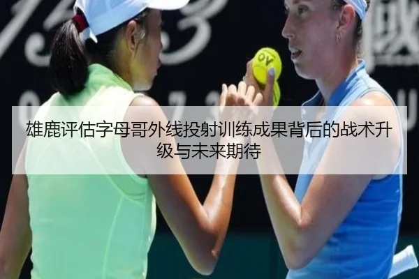 雄鹿评估字母哥外线投射训练成果背后的战术升级与未来期待
